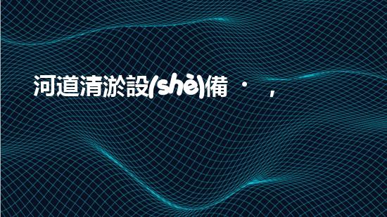 河道清淤設(shè)備，廠家專(zhuān)業(yè)保障水質(zhì)清潔